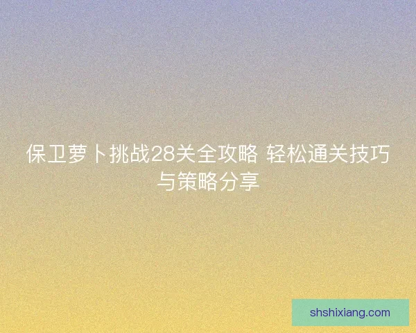 保卫萝卜挑战28关全攻略 轻松通关技巧与策略分享