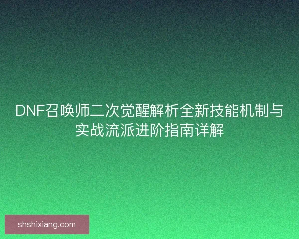 DNF召唤师二次觉醒解析全新技能机制与实战流派进阶指南详解