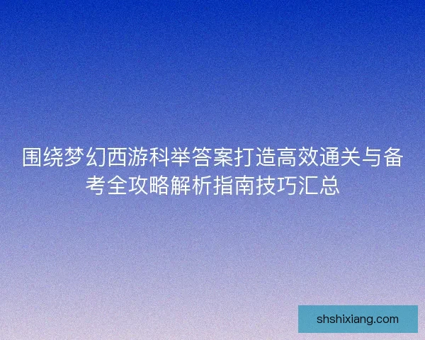 围绕梦幻西游科举答案打造高效通关与备考全攻略解析指南技巧汇总