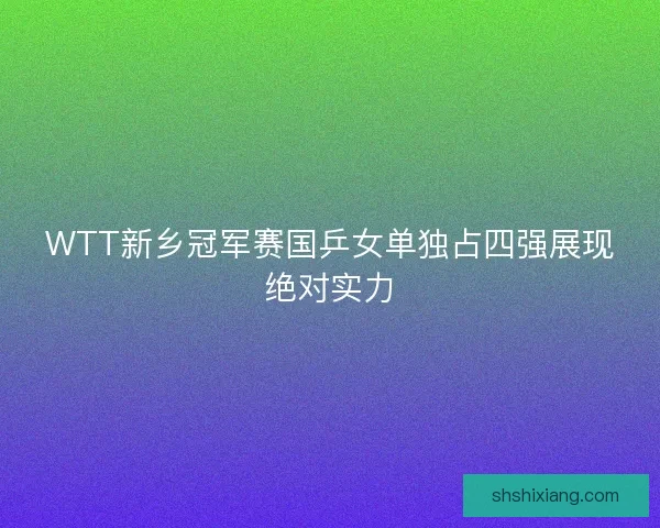 WTT新乡冠军赛国乒女单独占四强展现绝对实力