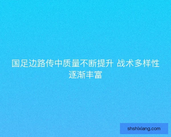 国足边路传中质量不断提升 战术多样性逐渐丰富
