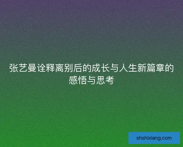 张艺曼诠释离别后的成长与人生新篇章的感悟与思考