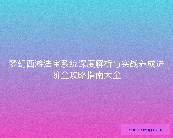 梦幻西游法宝系统深度解析与实战养成进阶全攻略指南大全